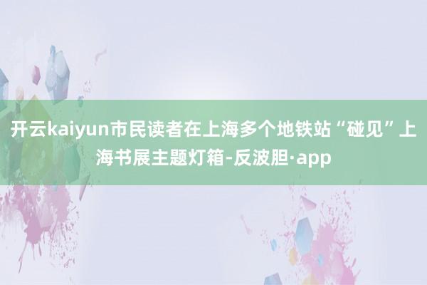 开云kaiyun市民读者在上海多个地铁站“碰见”上海书展主题灯箱-反波胆·app