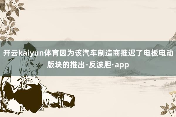 开云kaiyun体育因为该汽车制造商推迟了电板电动版块的推出-反波胆·app