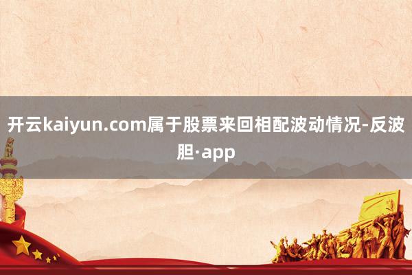 开云kaiyun.com属于股票来回相配波动情况-反波胆·app