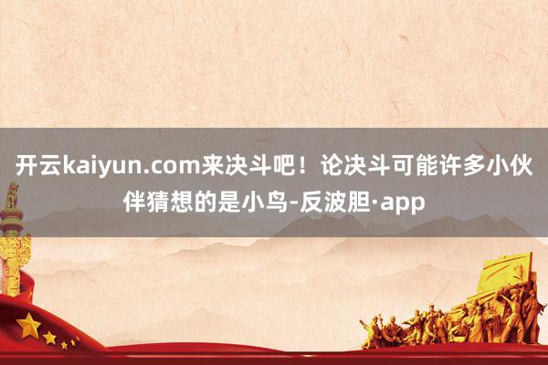 开云kaiyun.com来决斗吧！论决斗可能许多小伙伴猜想的是小鸟-反波胆·app