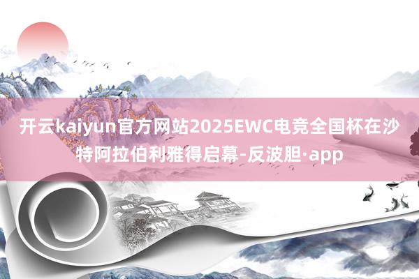 开云kaiyun官方网站2025EWC电竞全国杯在沙特阿拉伯利雅得启幕-反波胆·app