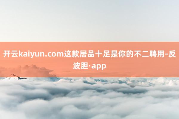 开云kaiyun.com这款居品十足是你的不二聘用-反波胆·app