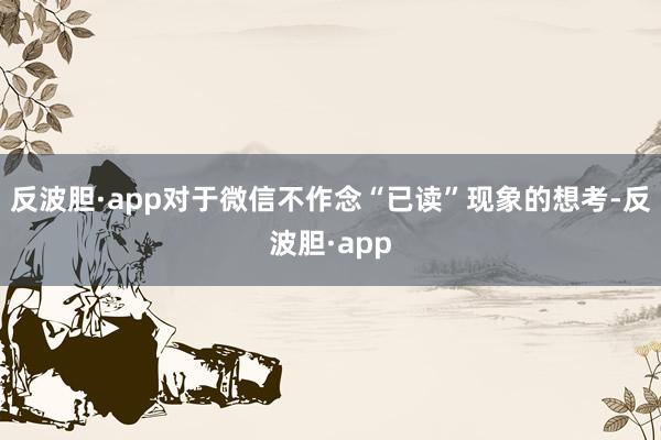 反波胆·app对于微信不作念“已读”现象的想考-反波胆·app