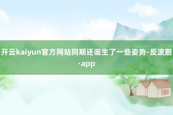 开云kaiyun官方网站同期还诞生了一些姿势-反波胆·app
