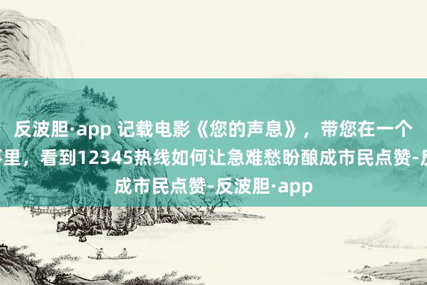 反波胆·app 记载电影《您的声息》，带您在一个个确凿故事里，看到12345热线如何让急难愁盼酿成市民点赞-反波胆·app