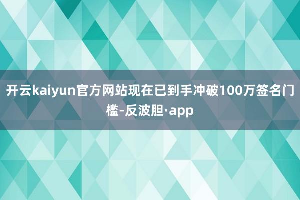 开云kaiyun官方网站现在已到手冲破100万签名门槛-反波胆·app
