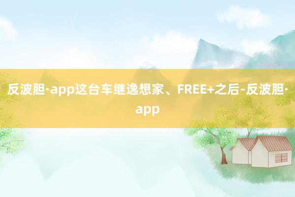 反波胆·app这台车继逸想家、FREE+之后-反波胆·app