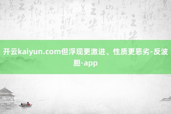 开云kaiyun.com但浮现更激进、性质更恶劣-反波胆·app