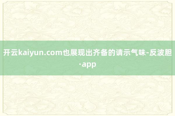 开云kaiyun.com也展现出齐备的请示气味-反波胆·app