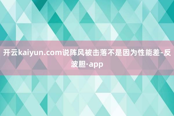 开云kaiyun.com说阵风被击落不是因为性能差-反波胆·app