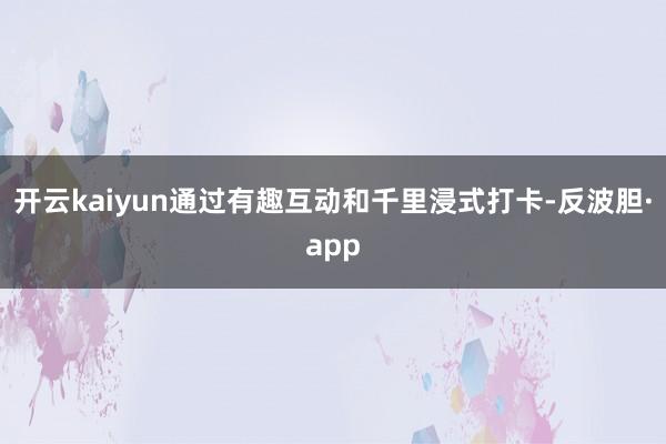 开云kaiyun通过有趣互动和千里浸式打卡-反波胆·app