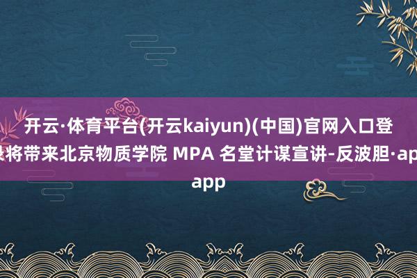 开云·体育平台(开云kaiyun)(中国)官网入口登录将带来北京物质学院 MPA 名堂计谋宣讲-反波胆·app