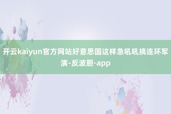 开云kaiyun官方网站好意思国这样急吼吼搞连环军演-反波胆·app