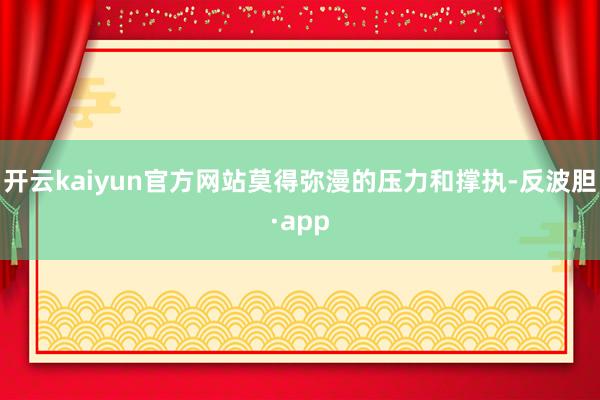 开云kaiyun官方网站莫得弥漫的压力和撑执-反波胆·app