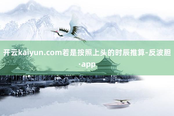 开云kaiyun.com若是按照上头的时辰推算-反波胆·app