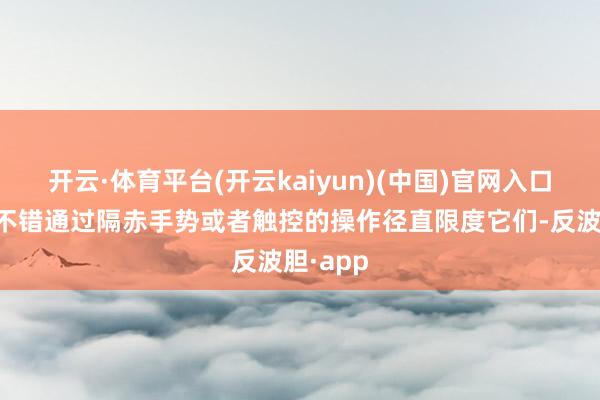 开云·体育平台(开云kaiyun)(中国)官网入口登录就不错通过隔赤手势或者触控的操作径直限度它们-反波胆·app