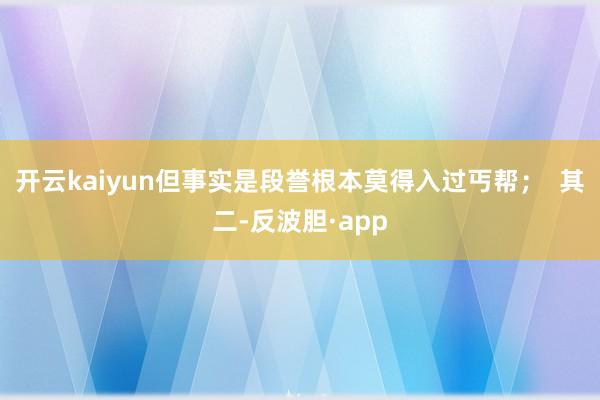 开云kaiyun但事实是段誉根本莫得入过丐帮；  其二-反波胆·app
