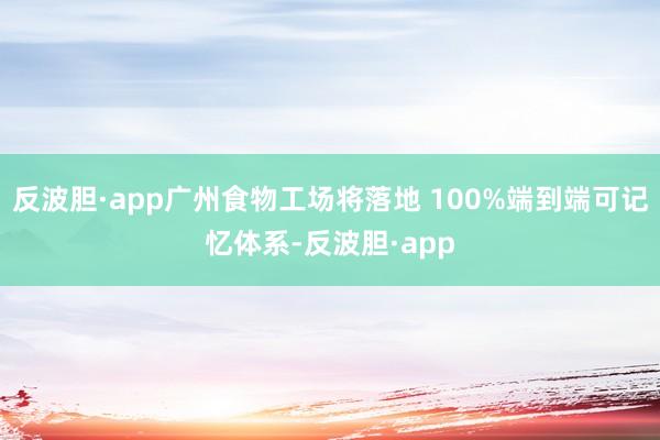 反波胆·app广州食物工场将落地 100%端到端可记忆体系-反波胆·app