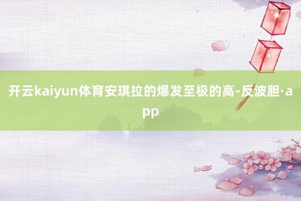 开云kaiyun体育安琪拉的爆发至极的高-反波胆·app