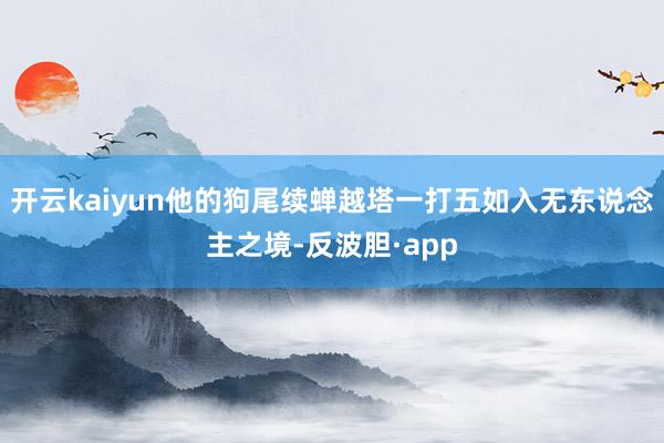 开云kaiyun他的狗尾续蝉越塔一打五如入无东说念主之境-反波胆·app