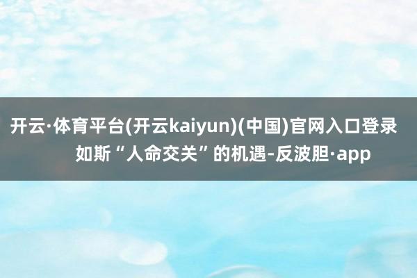 开云·体育平台(开云kaiyun)(中国)官网入口登录        如斯“人命交关”的机遇-反波胆·app