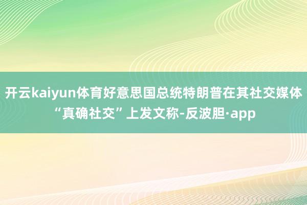 开云kaiyun体育好意思国总统特朗普在其社交媒体“真确社交”上发文称-反波胆·app