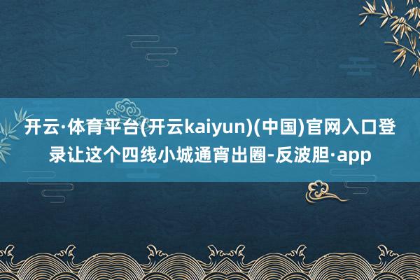 开云·体育平台(开云kaiyun)(中国)官网入口登录让这个四线小城通宵出圈-反波胆·app