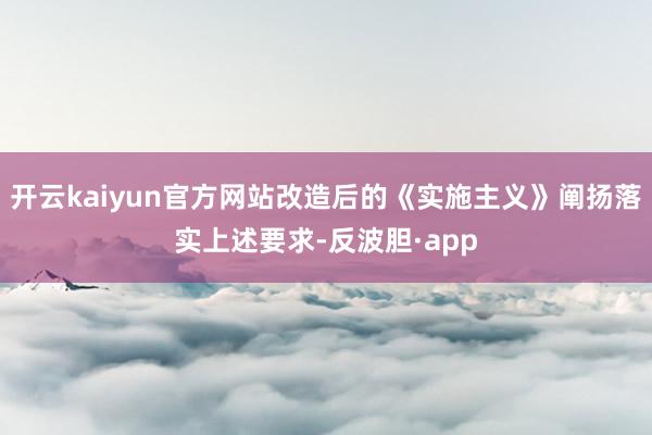 开云kaiyun官方网站改造后的《实施主义》阐扬落实上述要求-反波胆·app
