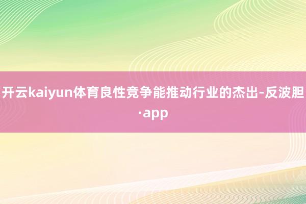 开云kaiyun体育良性竞争能推动行业的杰出-反波胆·app