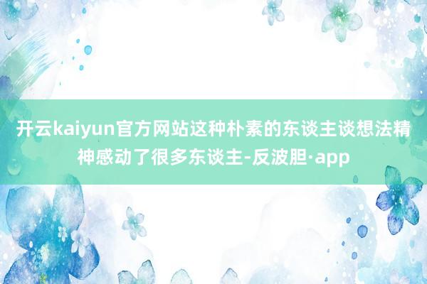 开云kaiyun官方网站这种朴素的东谈主谈想法精神感动了很多东谈主-反波胆·app