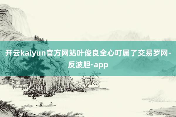 开云kaiyun官方网站叶俊良全心叮属了交易罗网-反波胆·app