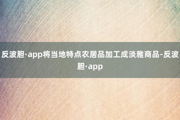 反波胆·app将当地特点农居品加工成淡雅商品-反波胆·app