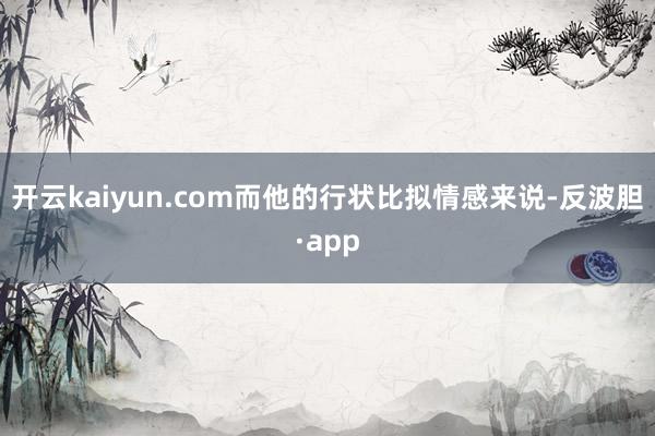 开云kaiyun.com而他的行状比拟情感来说-反波胆·app