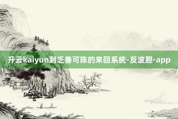 开云kaiyun到乏善可陈的来回系统-反波胆·app