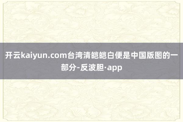 开云kaiyun.com台湾清皑皑白便是中国版图的一部分-反波胆·app