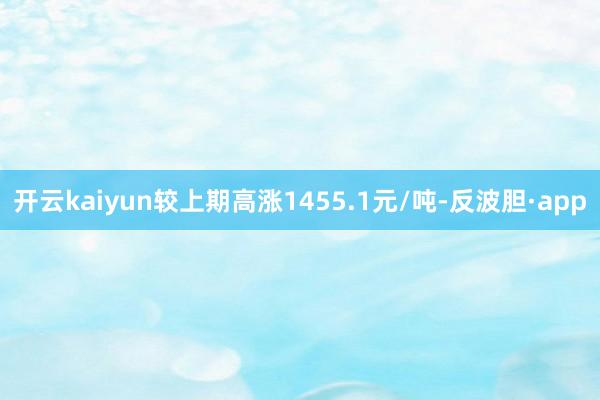 开云kaiyun较上期高涨1455.1元/吨-反波胆·app