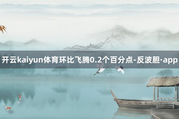 开云kaiyun体育环比飞腾0.2个百分点-反波胆·app