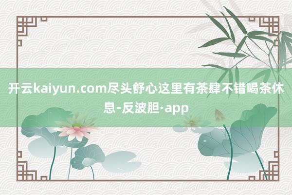 开云kaiyun.com尽头舒心这里有茶肆不错喝茶休息-反波胆·app