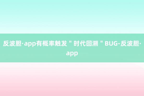 反波胆·app有概率触发＂时代回溯＂BUG-反波胆·app