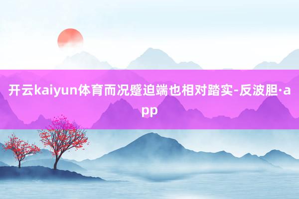 开云kaiyun体育而况蹙迫端也相对踏实-反波胆·app