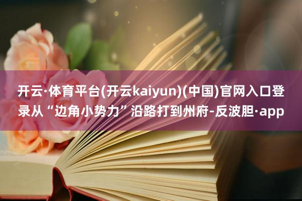 开云·体育平台(开云kaiyun)(中国)官网入口登录从“边角小势力”沿路打到州府-反波胆·app