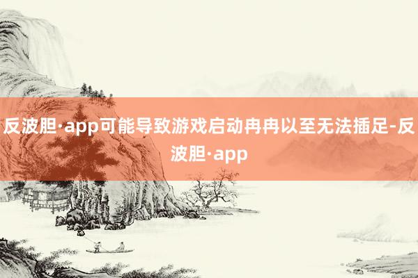 反波胆·app可能导致游戏启动冉冉以至无法插足-反波胆·app