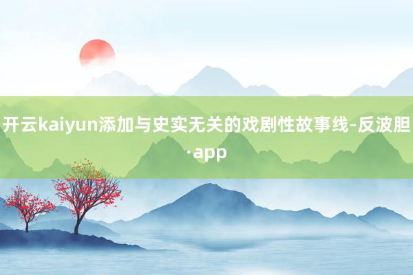 开云kaiyun添加与史实无关的戏剧性故事线-反波胆·app