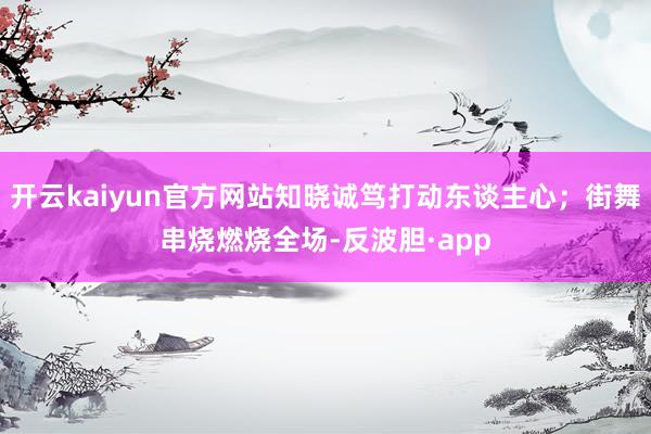 开云kaiyun官方网站知晓诚笃打动东谈主心；街舞串烧燃烧全场-反波胆·app