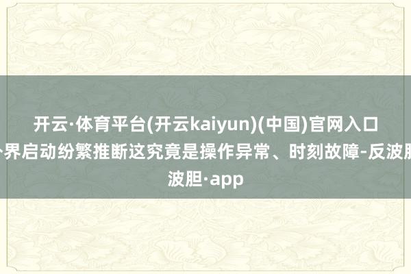 开云·体育平台(开云kaiyun)(中国)官网入口登录外界启动纷繁推断这究竟是操作异常、时刻故障-反波胆·app