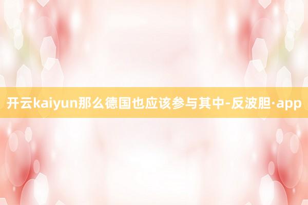 开云kaiyun那么德国也应该参与其中-反波胆·app