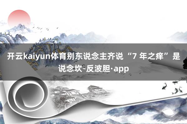 开云kaiyun体育别东说念主齐说 “7 年之痒” 是说念坎-反波胆·app