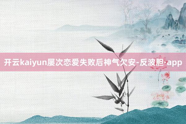 开云kaiyun屡次恋爱失败后神气欠安-反波胆·app