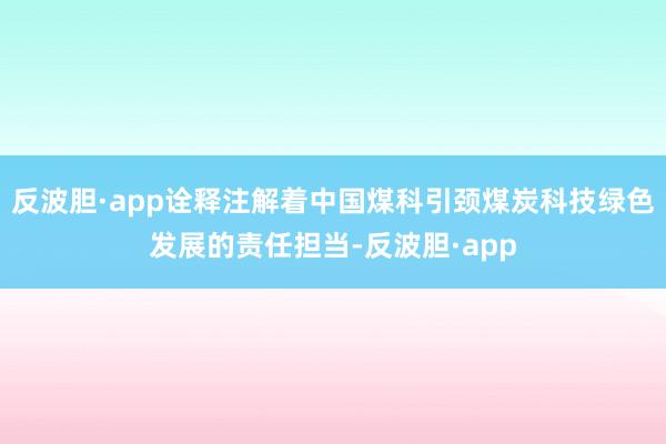 反波胆·app诠释注解着中国煤科引颈煤炭科技绿色发展的责任担当-反波胆·app