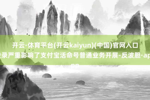 开云·体育平台(开云kaiyun)(中国)官网入口登录严重影响了支付宝活命号普通业务开展-反波胆·app
